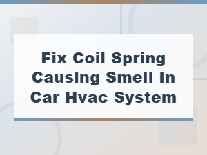 Fixing Coil Spring Smell in Car Hvac System - Causes and Solutions