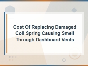 Cost of Replacing a Damaged Coil Spring Causing Smell Through Dashboard Vents
